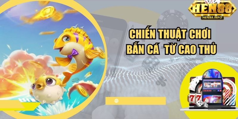 Chiến thuật chơi bắn cá H5 Hen88 từ cao thủ