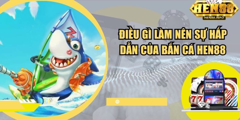 Điều gì làm nên sự hấp dẫn của bắn cá Hen88