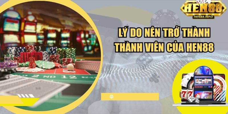 Lý do nên trở thành thành viên của cổng game Hen88