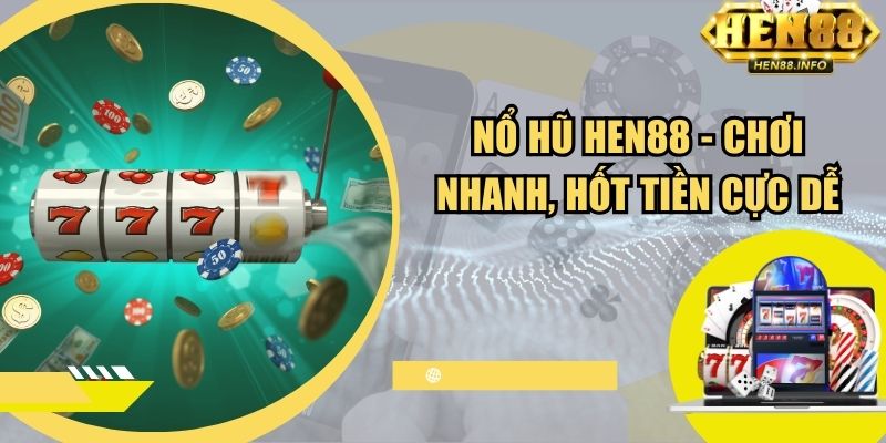 Nổ hũ Hen88 - Chơi nhanh, hốt tiền cực dễ