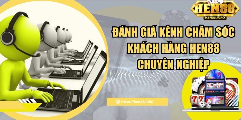 Đánh giá kênh chăm sóc khách hàng Hen88 chuyên nghiệp