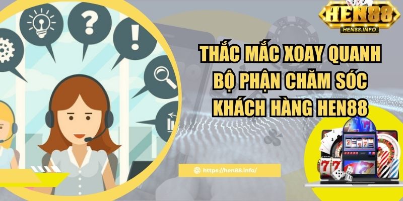 Thắc mắc xoay quanh bộ phận chăm sóc khách hàng Hen88