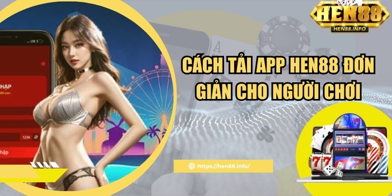 Cách tải app Hen88 đơn giản cho người chơi