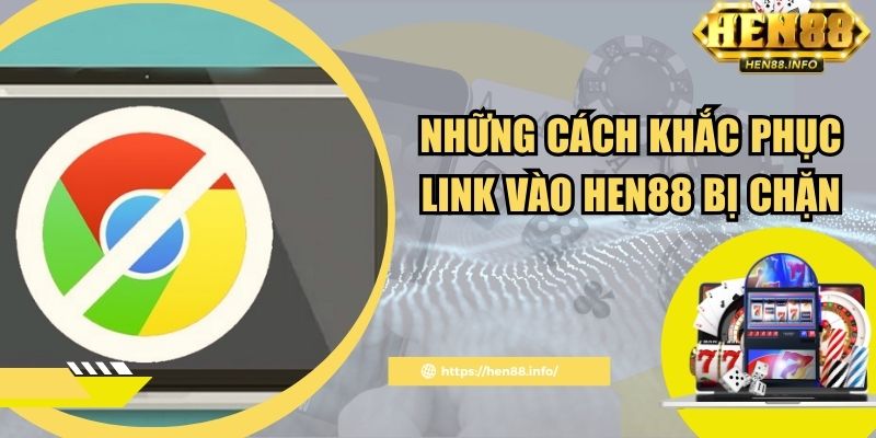 Những cách khắc phục link vào Hen88 bị chặn