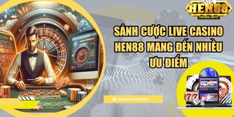 Sảnh cược live casino Hen88 mang đến nhiều ưu điểm